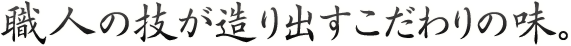 職人の技が造り出すこだわりの味